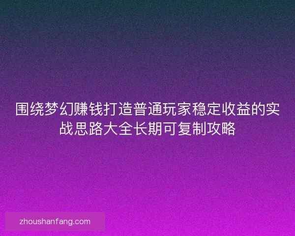 围绕梦幻赚钱打造普通玩家稳定收益的实战思路大全长期可复制攻略