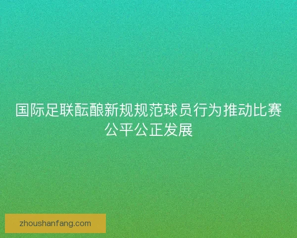 国际足联酝酿新规规范球员行为推动比赛公平公正发展