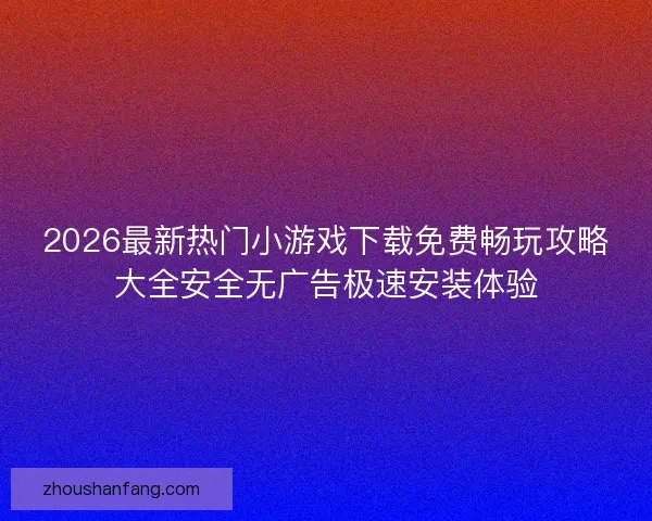 2026最新热门小游戏下载免费畅玩攻略大全安全无广告极速安装体验