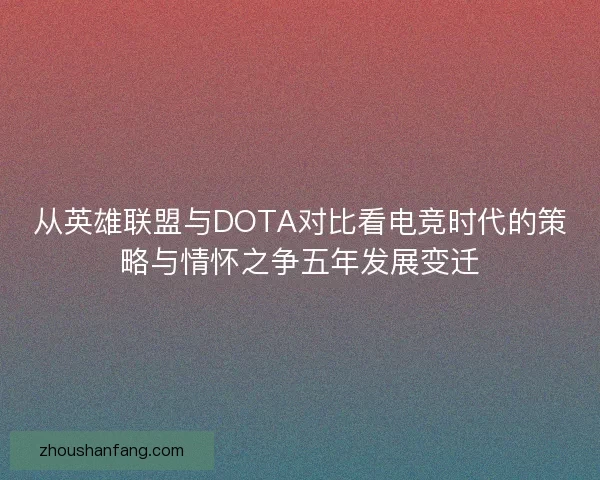 从英雄联盟与DOTA对比看电竞时代的策略与情怀之争五年发展变迁