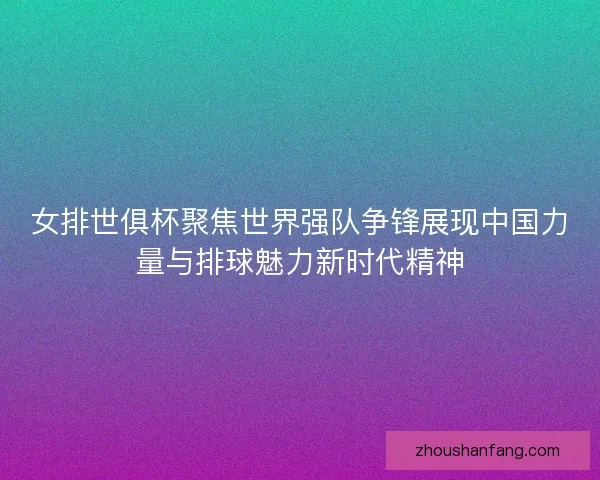 女排世俱杯聚焦世界强队争锋展现中国力量与排球魅力新时代精神