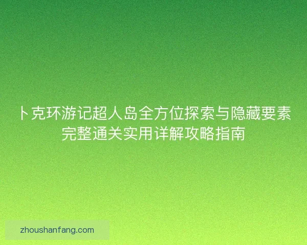 卜克环游记超人岛全方位探索与隐藏要素完整通关实用详解攻略指南