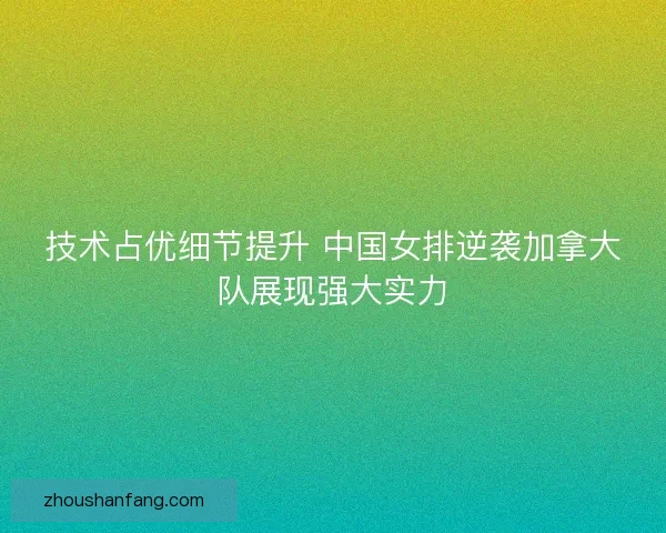 技术占优细节提升 中国女排逆袭加拿大队展现强大实力