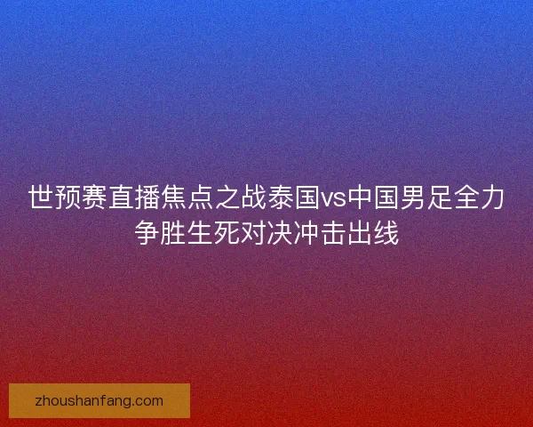 世预赛直播焦点之战泰国vs中国男足全力争胜生死对决冲击出线